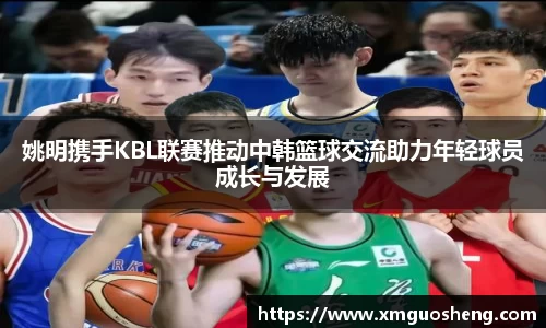 姚明携手KBL联赛推动中韩篮球交流助力年轻球员成长与发展