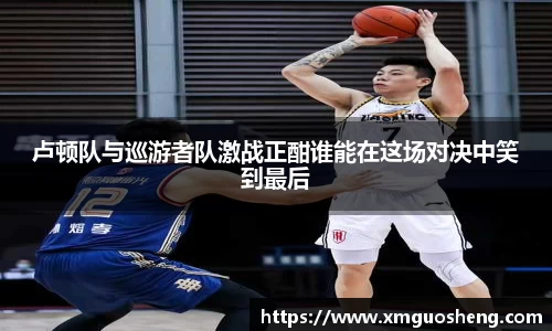 卢顿队与巡游者队激战正酣谁能在这场对决中笑到最后