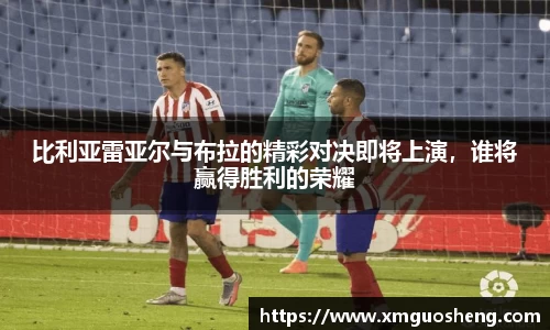 比利亚雷亚尔与布拉的精彩对决即将上演，谁将赢得胜利的荣耀