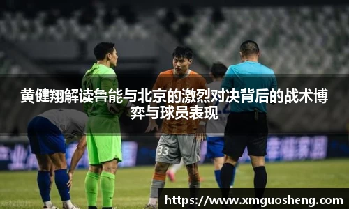 黄健翔解读鲁能与北京的激烈对决背后的战术博弈与球员表现