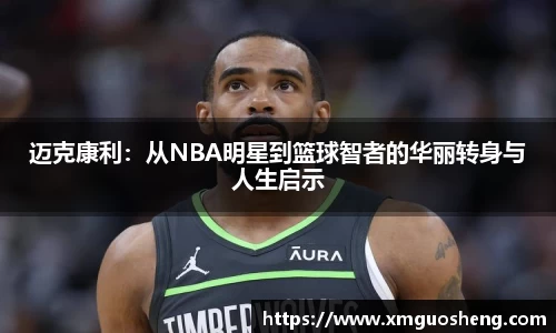 迈克康利：从NBA明星到篮球智者的华丽转身与人生启示