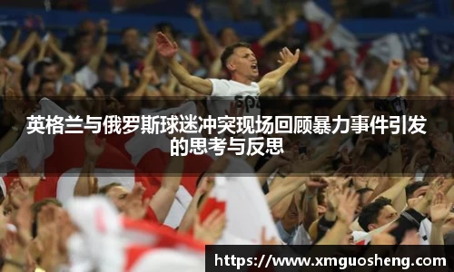 英格兰与俄罗斯球迷冲突现场回顾暴力事件引发的思考与反思