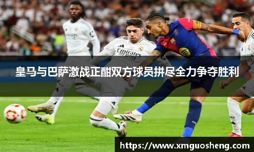 皇马与巴萨激战正酣双方球员拼尽全力争夺胜利