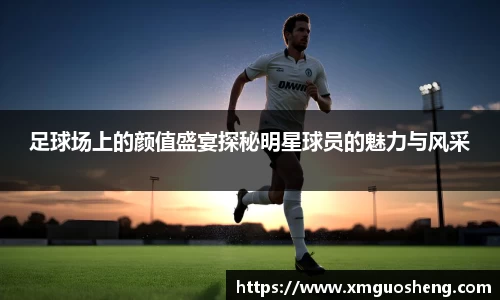 足球场上的颜值盛宴探秘明星球员的魅力与风采