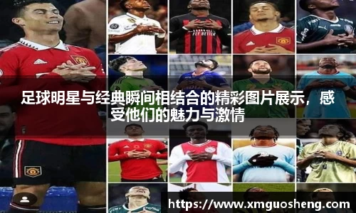 足球明星与经典瞬间相结合的精彩图片展示，感受他们的魅力与激情