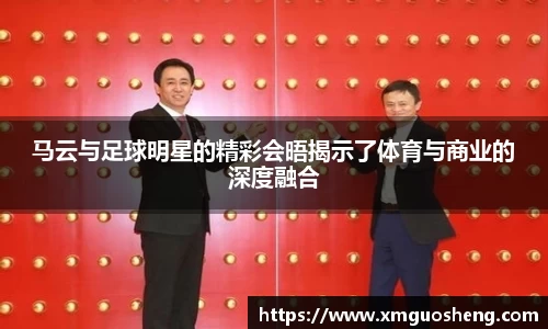 马云与足球明星的精彩会晤揭示了体育与商业的深度融合